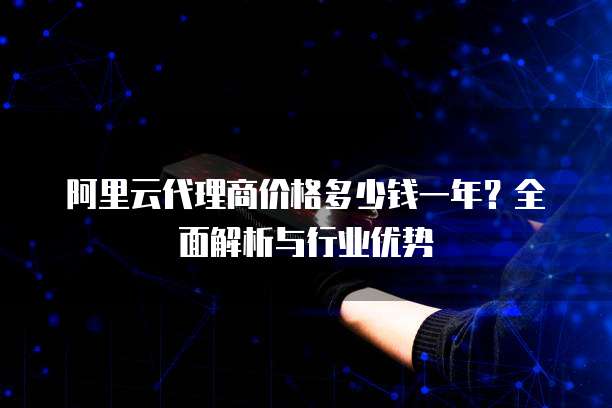 阿里云代理商价格多少钱一年?全面解析与行业优势