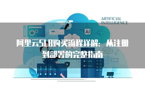阿里云SLB购买流程详解：从注册到部署的完整指南