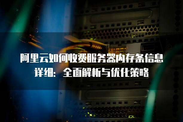 阿里云如何收费服务器内存条信息详细:全面解析与优化策略