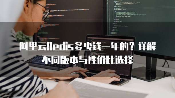 阿里云Redis多少钱一年的?详解不同版本与性价比选择