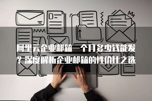 阿里云企业邮箱一个月多少钱能发?深度解析企业邮箱的性价比之选