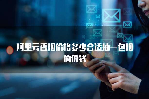 阿里云香烟价格多少合适抽一包烟的价钱