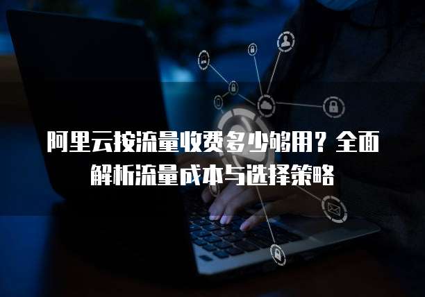 阿里云按流量收费多少够用?全面解析流量成本与选择策略
