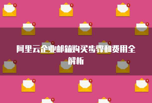 阿里云企业邮箱购买步骤和费用全解析
