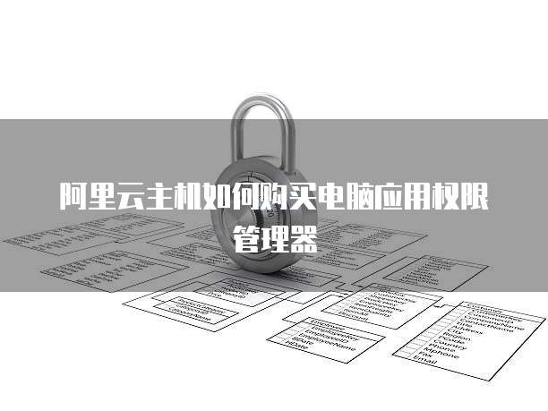 阿里云主机如何购买电脑应用权限管理器