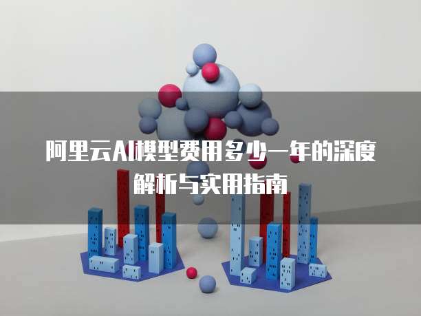 阿里云AI模型费用多少一年的深度解析与实用指南