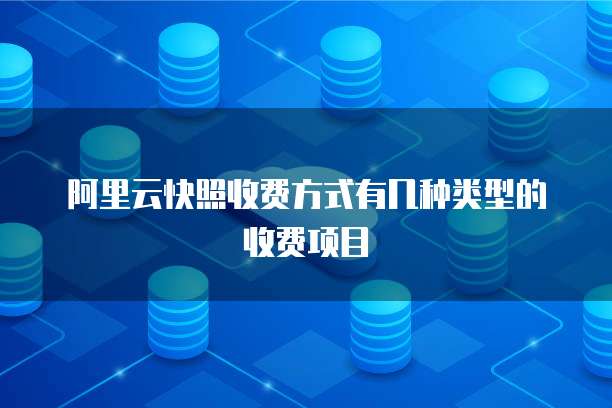 阿里云快照收费方式有几种类型的收费项目