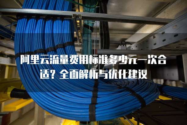 阿里云流量费用标准多少元一次合适？全面解析与优化建议