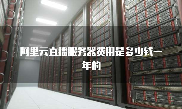 阿里云直播服务器费用是多少钱一年的