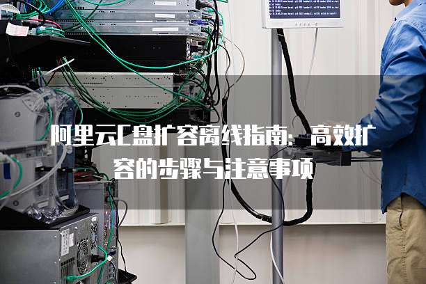 阿里云C盘扩容离线指南:高效扩容的步骤与注意事项