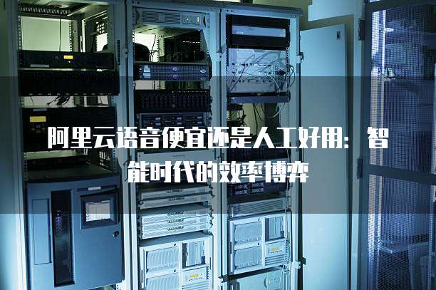 阿里云语音便宜还是人工好用：智能时代的效率博弈