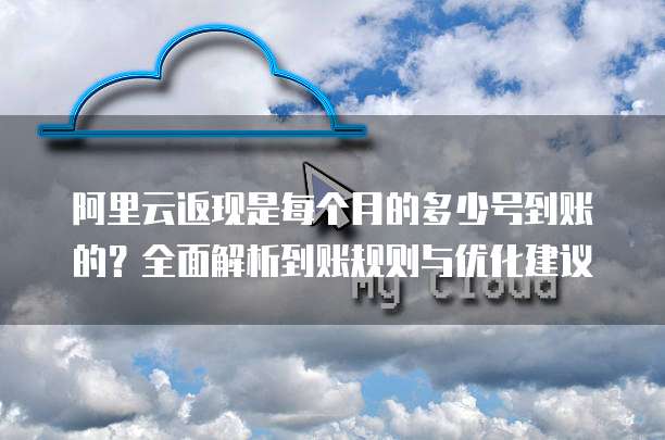 阿里云返现是每个月的多少号到账的?全面解析到账规则与优化建议