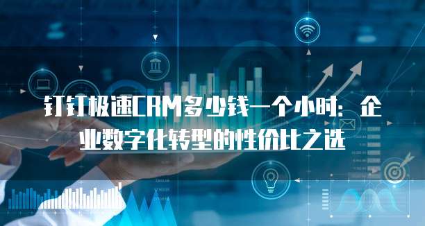 钉钉极速CRM多少钱一个小时:企业数字化转型的性价比之选