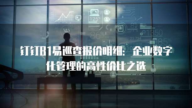 钉钉B1易巡查报价明细:企业数字化管理的高性价比之选