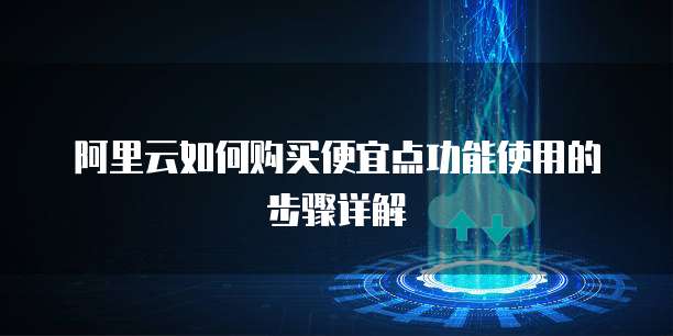 阿里云如何购买便宜点功能使用的步骤详解