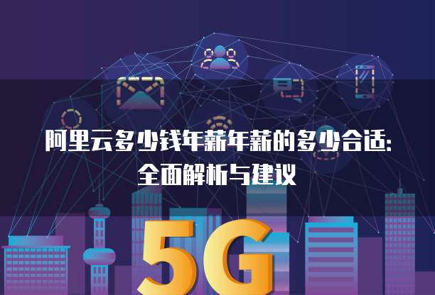 阿里云多少钱年薪年薪的多少合适：全面解析与建议