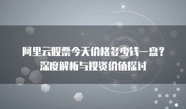 阿里云股票今天价格多少钱一盘?深度解析与投资价值探讨