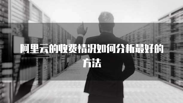 阿里云的收费情况如何分析最好的方法