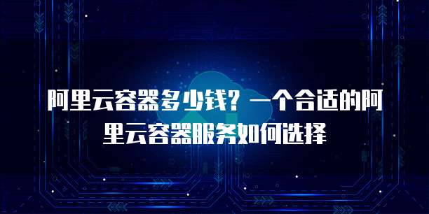 阿里云容器多少钱?一个合适的阿里云容器服务如何选择