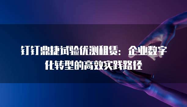 钉钉鼎捷试验优测租赁:企业数字化转型的高效实践路径