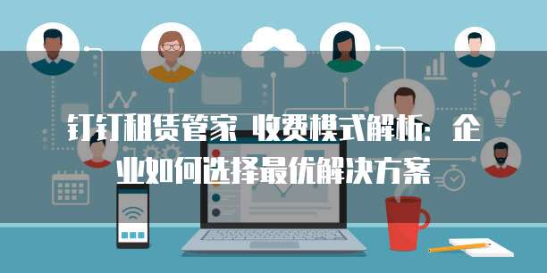 钉钉租赁管家 收费模式解析:企业如何选择最优解决方案