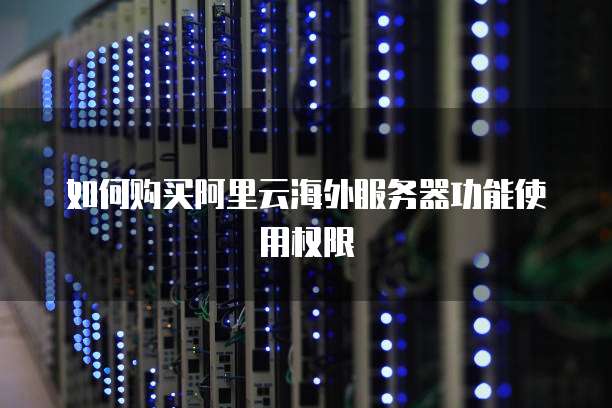 如何购买阿里云海外服务器功能使用权限