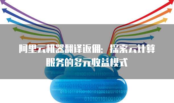 阿里云机器翻译返佣：探索云计算服务的多元收益模式