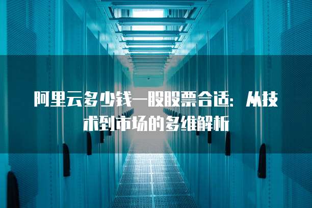 阿里云多少钱一股股票合适：从技术到市场的多维解析