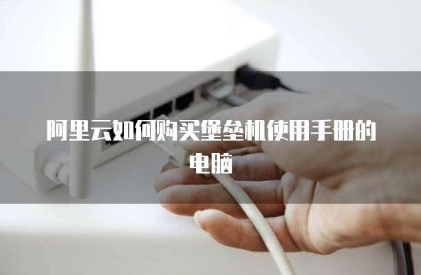阿里云如何购买堡垒机使用手册的电脑
