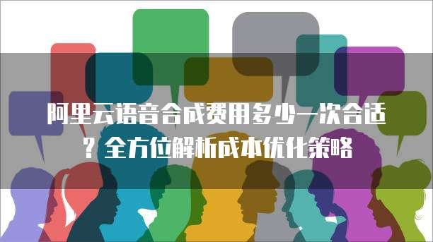 阿里云语音合成费用多少一次合适?全方位解析成本优化策略