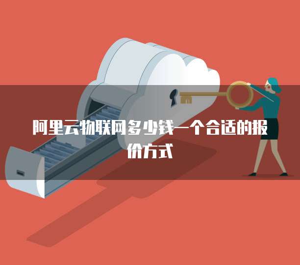 阿里云物联网多少钱一个合适的报价方式