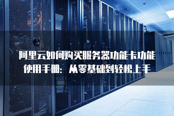 阿里云如何购买服务器功能卡功能使用手册:从零基础到轻松上手