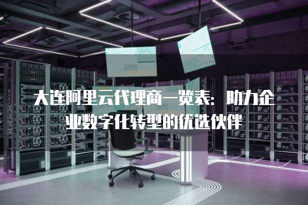 大连阿里云代理商一览表:助力企业数字化转型的优选伙伴