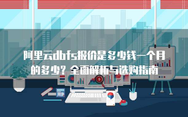 阿里云dbfs报价是多少钱一个月的多少?全面解析与选购指南