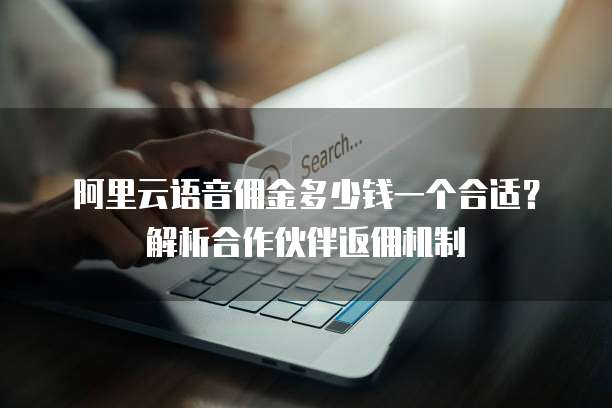 阿里云语音佣金多少钱一个合适?解析合作伙伴返佣机制