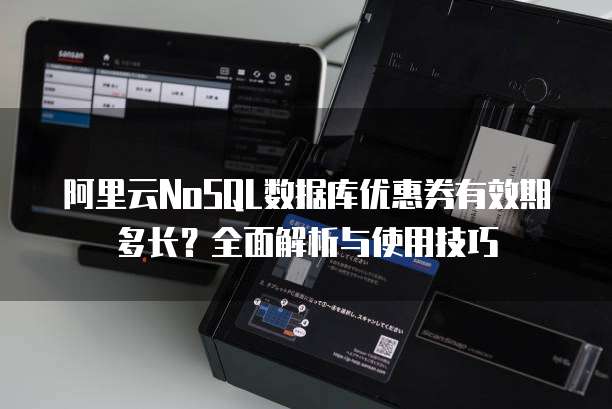 阿里云NoSQL数据库优惠券有效期多长?全面解析与使用技巧
