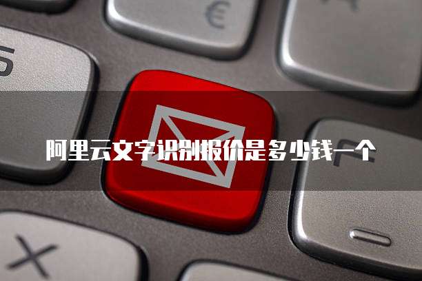 阿里云文字识别报价是多少钱一个