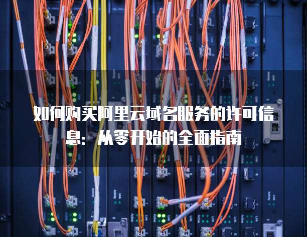 如何购买阿里云域名服务的许可信息:从零开始的全面指南