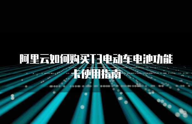 阿里云如何购买T3电动车电池功能卡使用指南