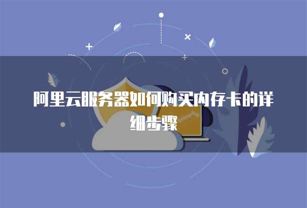 阿里云服务器如何购买内存卡的详细步骤
