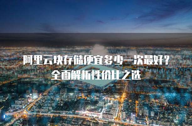 阿里云块存储便宜多少一次最好?全面解析性价比之选