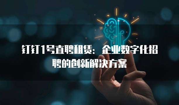 钉钉1号直聘租赁:企业数字化招聘的创新解决方案