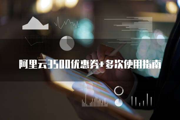 阿里云3500优惠券+多次使用指南