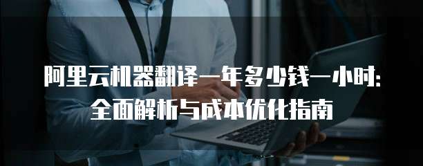 阿里云机器翻译一年多少钱一小时:全面解析与成本优化指南