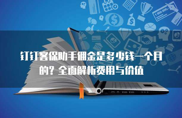 钉钉客保助手佣金是多少钱一个月的?全面解析费用与价值
