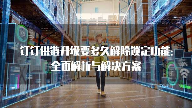 钉钉供链升级要多久解除锁定功能:全面解析与解决方案