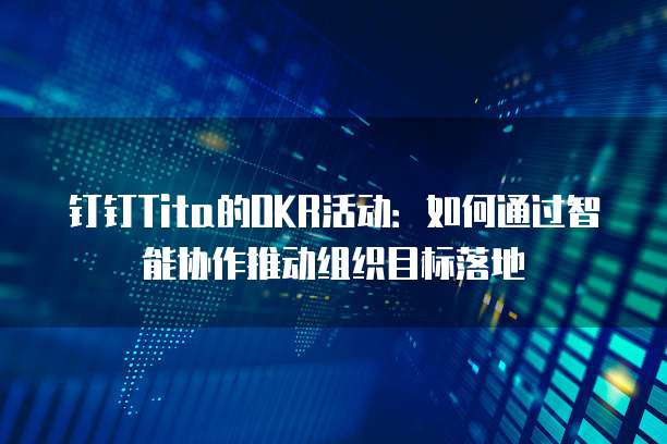 钉钉Tita的OKR活动:如何通过智能协作推动组织目标落地
