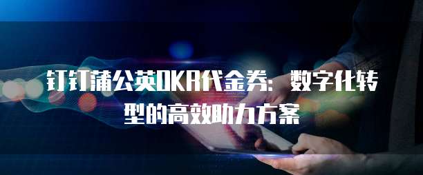 钉钉蒲公英OKR代金券：数字化转型的高效助力方案