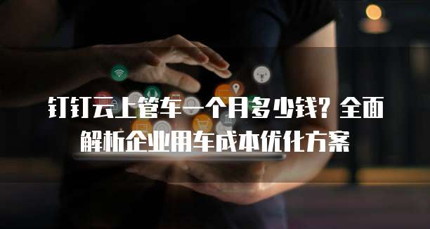 钉钉云上管车一个月多少钱?全面解析企业用车成本优化方案