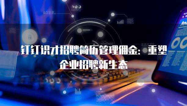 钉钉识才招聘简历管理佣金:重塑企业招聘新生态